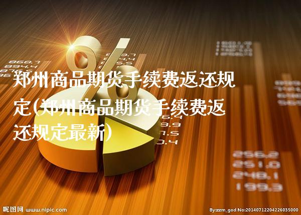 郑州商品期货手续费返还规定(郑州商品期货手续费返还规定最新)_https://www.gzbbqc.com_期货知识_第1张