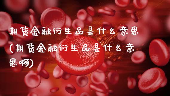 期货金融衍生品是什么意思(期货金融衍生品是什么意思啊)_https://www.gzbbqc.com_黄金期货_第1张
