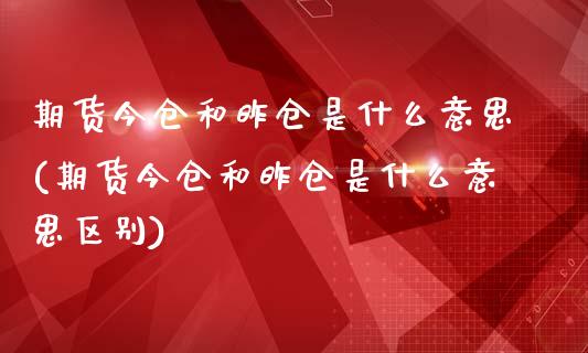 期货今仓和昨仓是什么意思(期货今仓和昨仓是什么意思区别)_https://www.gzbbqc.com_期货知识_第1张