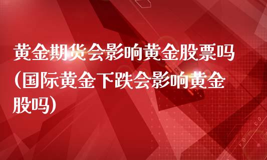 黄金期货会影响黄金股票吗(国际黄金下跌会影响黄金股吗)_https://www.gzbbqc.com_黄金期货_第1张