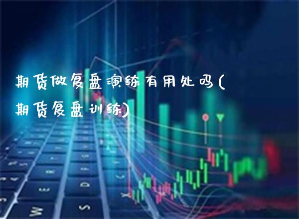 期货做复盘演练有用处吗(期货复盘训练)_https://www.gzbbqc.com_期货知识_第1张