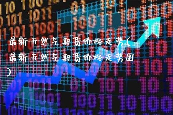 最新天然气期货价格走势(最新天然气期货价格走势图)_https://www.gzbbqc.com_纳指期货_第1张