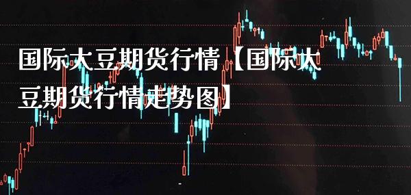 国际大豆期货行情【国际大豆期货行情走势图】_https://www.gzbbqc.com_道指期货_第1张