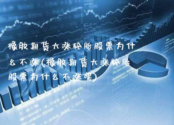 橡胶期货大涨轮胎股票为什么不涨(橡胶期货大涨轮胎股票为什么不涨呢)_https://www.gzbbqc.com_纳指期货_第1张