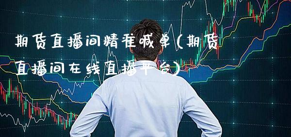 期货直播间精准喊单(期货直播间在线直播平台)_https://www.gzbbqc.com_纳指期货_第1张