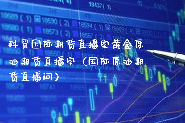 科贸国际期货直播室黄金原油期货直播室（国际原油期货直播间）_https://www.gzbbqc.com_恒指期货_第1张