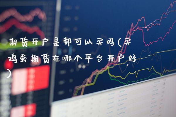 期货开户是都可以买吗(买鸡蛋期货在哪个平台开户好)_https://www.gzbbqc.com_未分类_第1张