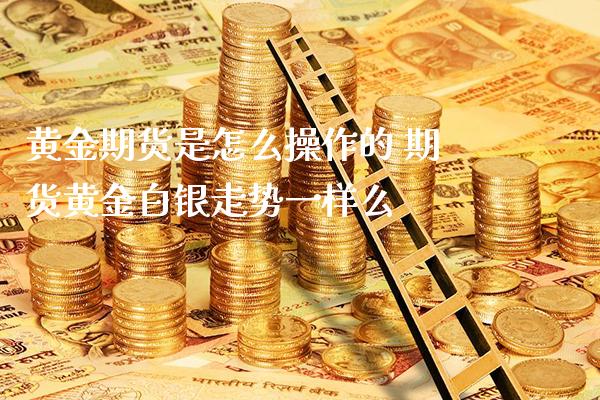黄金期货是怎么操作的 期货黄金白银走势一样么_https://www.gnhpgy.com_道指期货_第1张