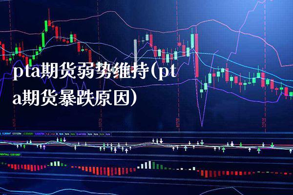 pta期货弱势维持(pta期货暴跌原因)_原油期货_第1张_八八期货网 pta期货弱势维持(pta期货暴跌原因)_https://www.gzbbqc.com_原油期货_第1张