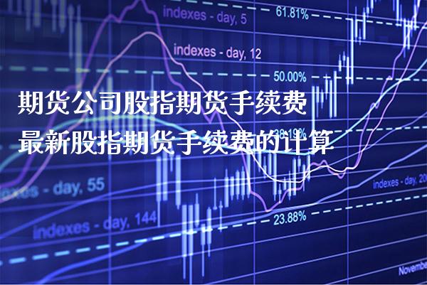 期货公司股指期货手续费 最新股指期货手续费的计算_https://www.gzbbqc.com_股指期货_第1张