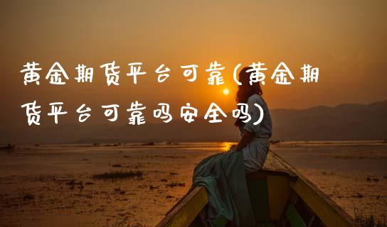 黄金期货平台可靠(黄金期货平台可靠吗安全吗)_https://www.gzbbqc.com_原油期货_第1张