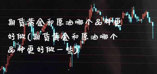 期货黄金和原油哪个品种更好做(期货黄金和原油哪个品种更好做一些)_恒指期货_第1张_八八期货网 期货黄金和原油哪个品种更好做(期货黄金和原油哪个品种更好做一些)_https://www.gzbbqc.com_恒指期货_第1张