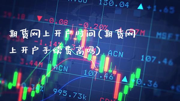 期货网上开户时间(期货网上开户手续费高吗)_https://www.gzbbqc.com_股指期货_第1张