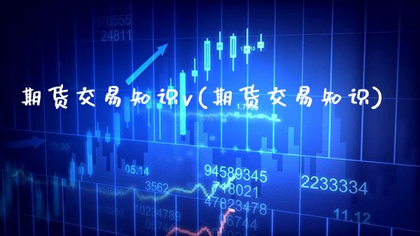 期货交易知识v(期货交易知识)_https://www.gzbbqc.com_期货知识_第1张