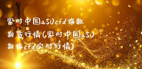 富时中国a50cfd指数期货行情(富时中国a50期指cfd实时行情)_https://www.gzbbqc.com_道指期货_第1张