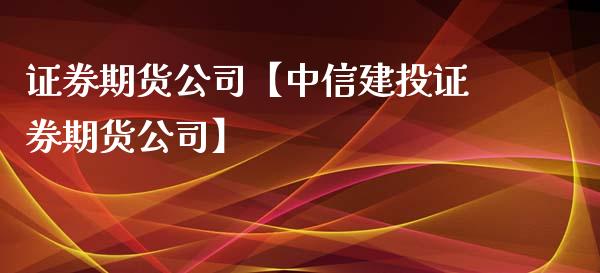 证券期货公司【中信建投证券期货公司】_https://www.gzbbqc.com_期货知识_第1张