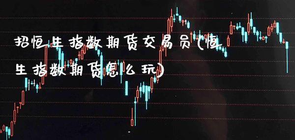 招恒生指数期货交易员(恒生指数期货怎么玩)_https://www.gzbbqc.com_纳指期货_第1张