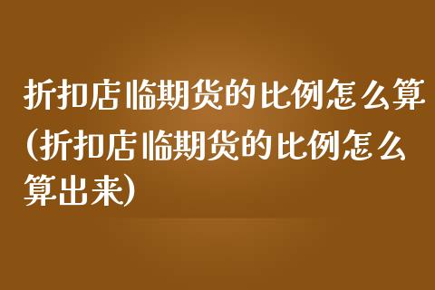折扣店临期货的比例怎么算(折扣店临期货的比例怎么算出来)_https://www.gzbbqc.com_股指期货_第1张