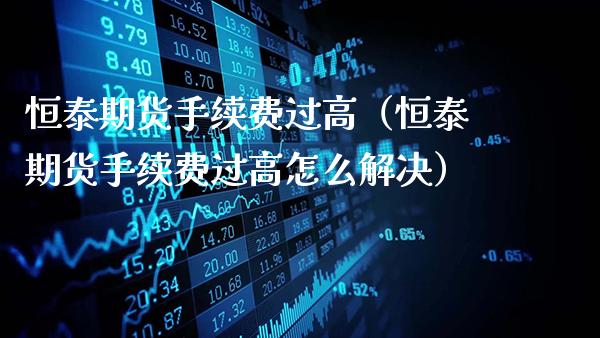 恒泰期货手续费过高（恒泰期货手续费过高怎么解决）_https://www.gzbbqc.com_德指期货_第1张