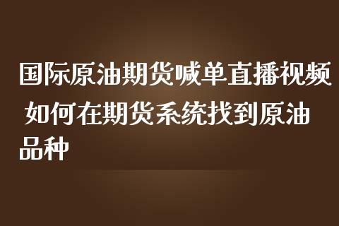 国际原油期货喊单直播视频 如何在期货系统找到原油品种_https://www.gzbbqc.com_纳指期货_第1张