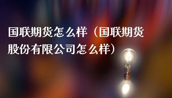 国联期货怎么样（国联期货股份有限公司怎么样）_https://www.gzbbqc.com_恒指期货_第1张