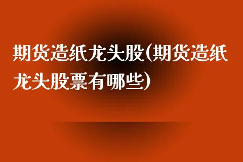 期货造纸龙头股(期货造纸龙头股票有哪些)_德指期货_第1张_八八期货网 期货造纸龙头股(期货造纸龙头股票有哪些)_https://www.gzbbqc.com_德指期货_第1张