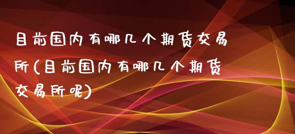 目前国内有哪几个期货交易所(目前国内有哪几个期货交易所呢)_期货知识_第1张_八八期货网 目前国内有哪几个期货交易所(目前国内有哪几个期货交易所呢)_https://www.gzbbqc.com_期货知识_第1张