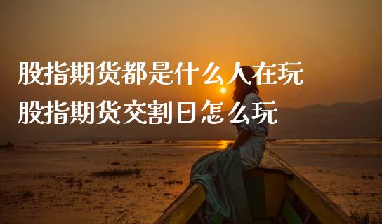 股指期货都是什么人在玩 股指期货交割日怎么玩_https://www.gnhpgy.com_股指期货_第1张