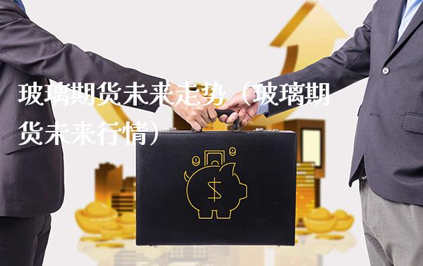 玻璃期货未来走势（玻璃期货未来行情）_https://www.gzbbqc.com_原油期货_第1张