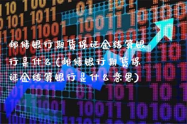 邮储银行期货保证金结算银行是什么(邮储银行期货保证金结算银行是什么意思)_https://www.gzbbqc.com_恒指期货_第1张