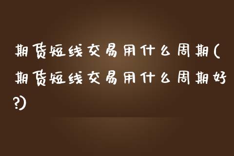 期货短线交易用什么周期(期货短线交易用什么周期好?)_未分类_第1张_八八期货网 期货短线交易用什么周期(期货短线交易用什么周期好?)_https://www.gzbbqc.com_未分类_第1张