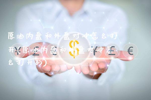 原油内盘和外盘对冲怎么打开(原油内盘和外盘对冲怎么打开的)_恒指期货_第1张_八八期货网 原油内盘和外盘对冲怎么打开(原油内盘和外盘对冲怎么打开的)_https://www.gzbbqc.com_恒指期货_第1张