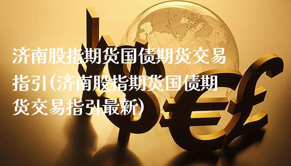 济南股指期货国债期货交易指引(济南股指期货国债期货交易指引最新)_https://www.gzbbqc.com_恒指期货_第1张