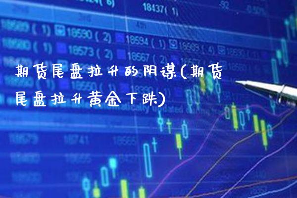 期货尾盘拉升的阴谋(期货尾盘拉升黄金下跌)_https://www.gzbbqc.com_期货知识_第1张