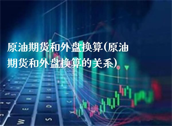 原油期货和外盘换算(原油期货和外盘换算的关系)_https://www.gzbbqc.com_原油期货_第1张