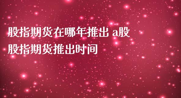 股指期货在哪年推出 a股股指期货推出时间_https://www.gnhpgy.com_股指期货_第1张