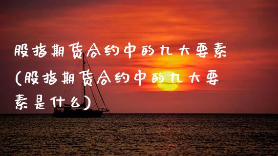 股指期货合约中的九大要素(股指期货合约中的九大要素是什么)_https://www.gzbbqc.com_股指期货_第1张