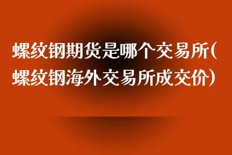螺纹钢期货是哪个交易所(螺纹钢海外交易所成交价)_https://www.gzbbqc.com_道指期货_第1张