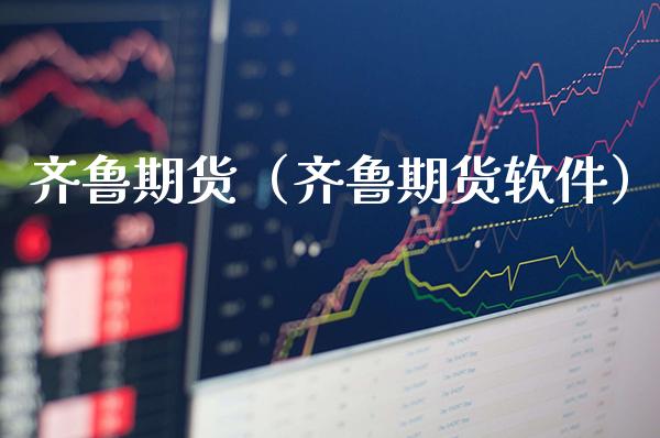 齐鲁期货（齐鲁期货软件）_https://www.gnhpgy.com_纳指期货_第1张