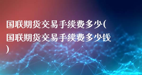 国联期货交易手续费多少(国联期货交易手续费多少钱)_https://www.gzbbqc.com_德指期货_第1张