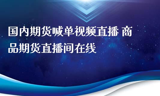 国内期货喊单视频直播 商品期货直播间在线_https://www.gzbbqc.com_原油期货_第1张