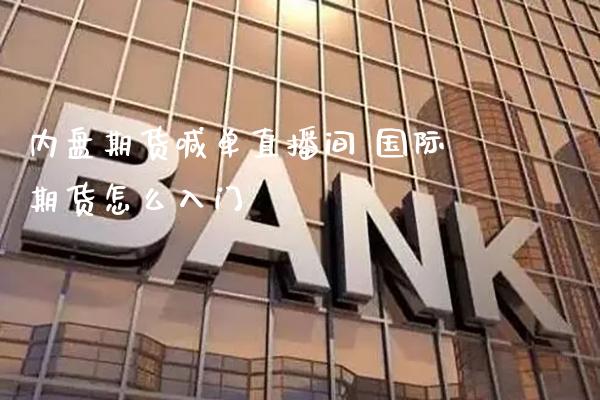 内盘期货喊单直播间 国际期货怎么入门_https://www.gnhpgy.com_原油期货_第1张