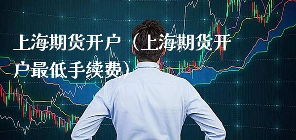 上海期货开户（上海期货开户最低手续费）_https://www.gnhpgy.com_纳指期货_第1张