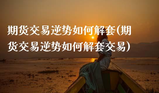 期货交易逆势如何解套(期货交易逆势如何解套交易)_https://www.gzbbqc.com_恒指期货_第1张