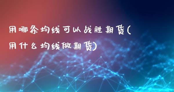 用哪条均线可以战胜期货(用什么均线做期货)_未分类_第1张_八八期货网 用哪条均线可以战胜期货(用什么均线做期货)_https://www.gzbbqc.com_未分类_第1张