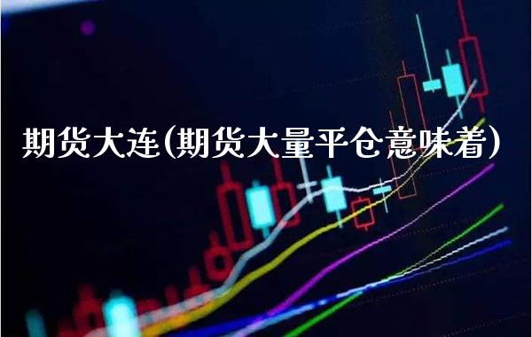 期货大连(期货大量平仓意味着)_https://www.gzbbqc.com_股指期货_第1张