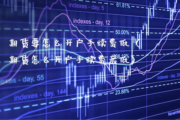 期货要怎么开户手续费低（期货怎么开户手续费最低）_https://www.gzbbqc.com_恒指期货_第1张