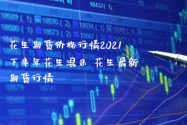 花生期货价格行情2021下半年花生混米 花生最新期货行情_https://www.gzbbqc.com_恒指期货_第1张