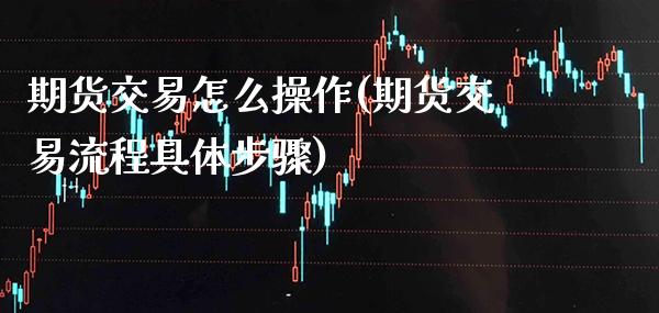 期货交易怎么操作(期货交易流程具体步骤)_https://www.gzbbqc.com_德指期货_第1张