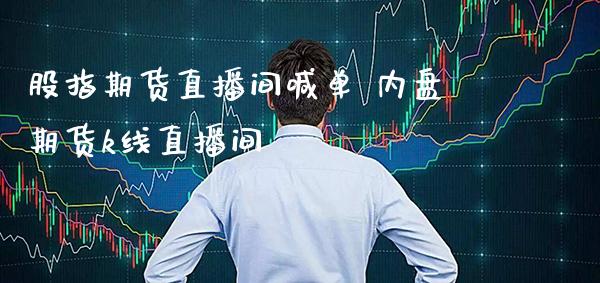 股指期货直播间喊单 内盘期货k线直播间_https://www.gnhpgy.com_股指期货_第1张